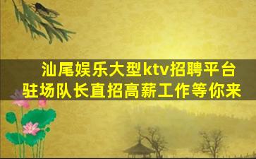 汕尾娱乐大型ktv招聘平台驻场队长直招高薪工作等你来